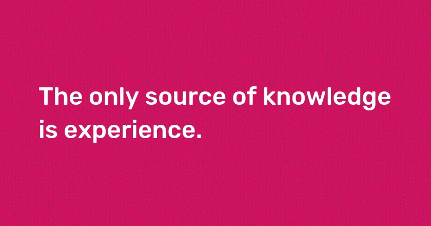 The only source of knowledge is experience.