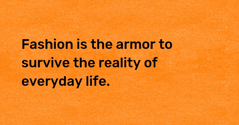 Fashion is the armor to survive the reality of everyday life.