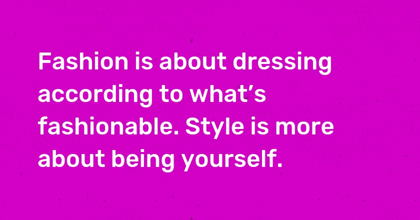 Fashion is about dressing according to what’s fashionable. Style is more about being yourself.