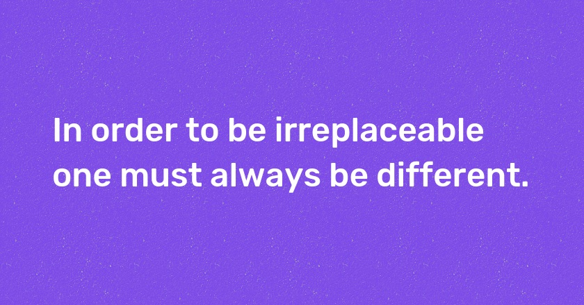 In order to be irreplaceable one must always be different.