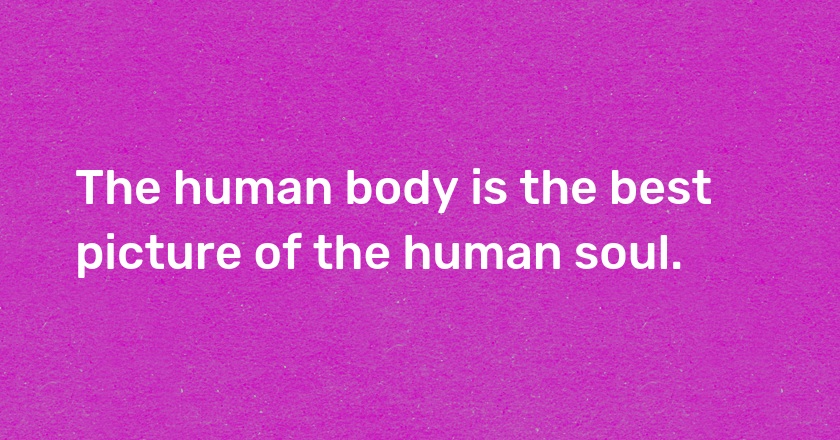 The human body is the best picture of the human soul.