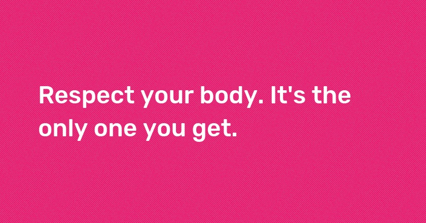 Respect your body. It's the only one you get.