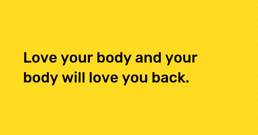 Love your body and your body will love you back.