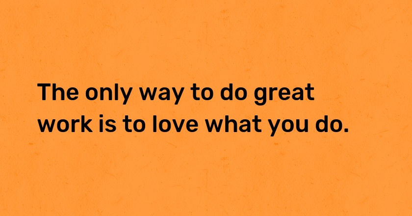 The only way to do great work is to love what you do.