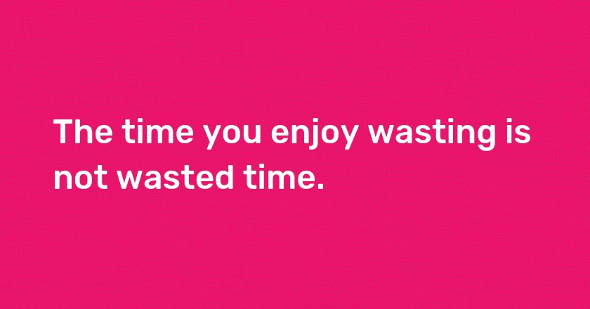 The time you enjoy wasting is not wasted time.