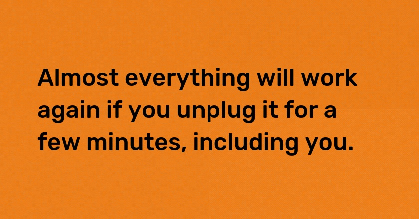 Almost everything will work again if you unplug it for a few minutes, including you.