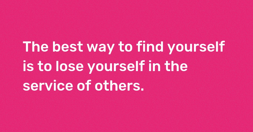 The best way to find yourself is to lose yourself in the service of others.