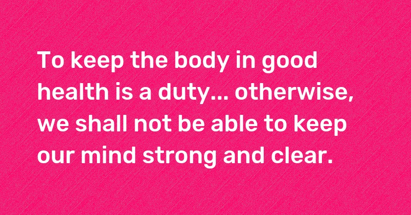 To keep the body in good health is a duty... otherwise, we shall not be able to keep our mind strong and clear.