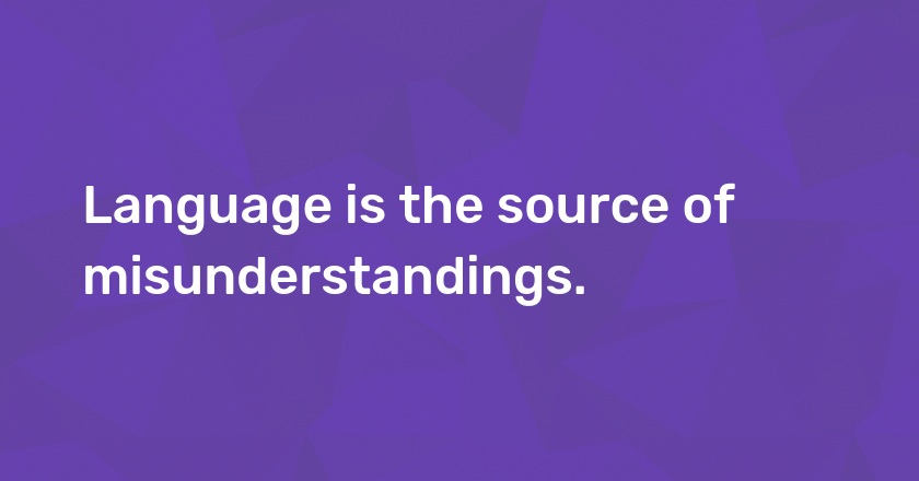 Language is the source of misunderstandings.