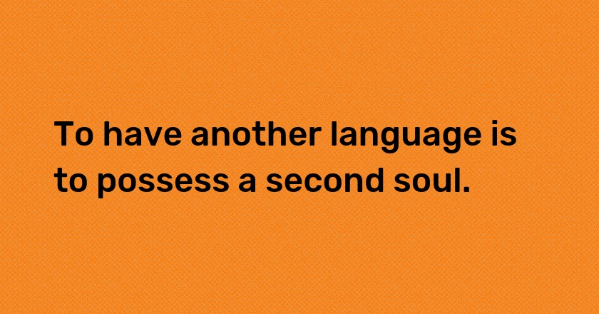 To have another language is to possess a second soul.