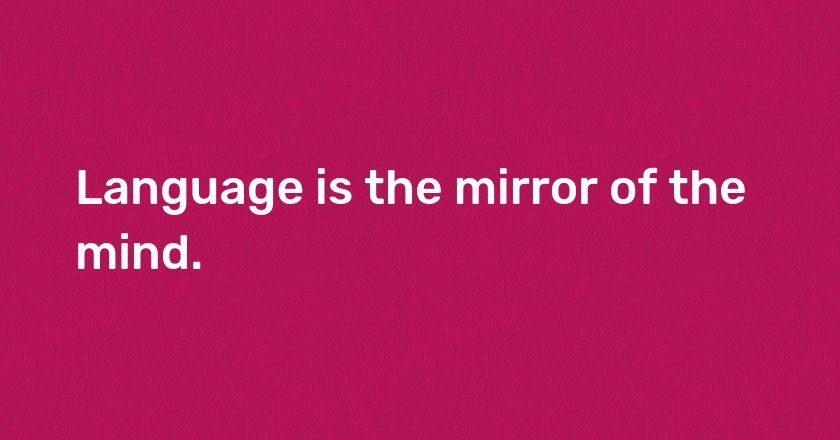 Language is the mirror of the mind.