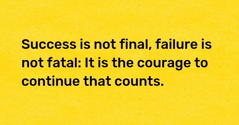 Success is not final, failure is not fatal: It is the courage to continue that counts.