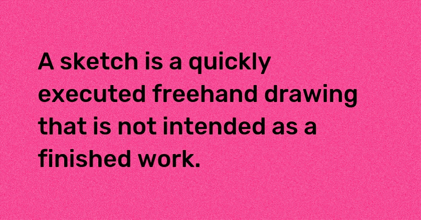 A sketch is a quickly executed freehand drawing that is not intended as a finished work.