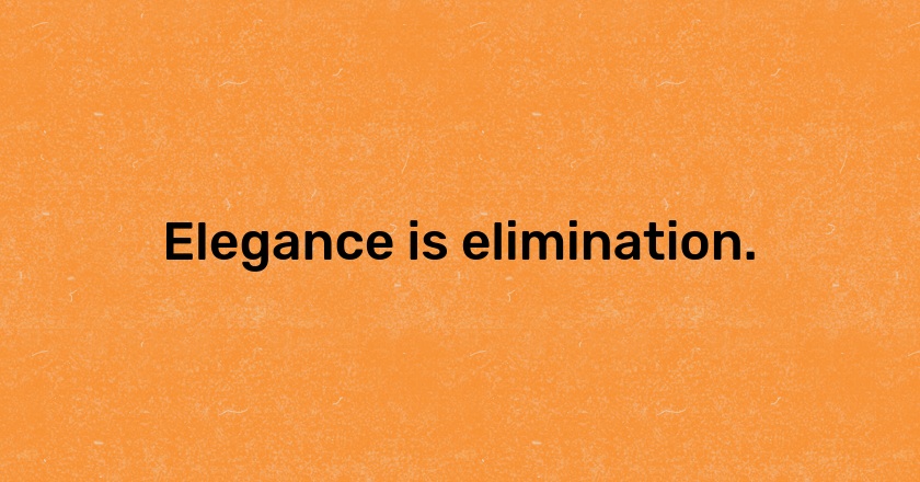 Elegance is elimination.