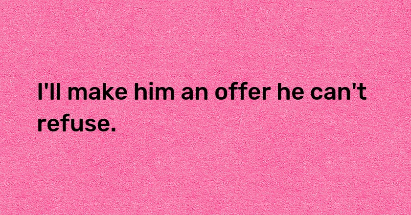 I'll make him an offer he can't refuse.