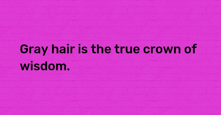 Gray hair is the true crown of wisdom.