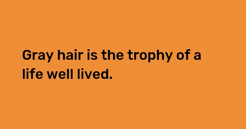 Gray hair is the trophy of a life well lived.