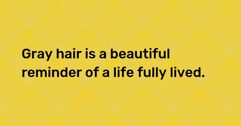 Gray hair is a beautiful reminder of a life fully lived.