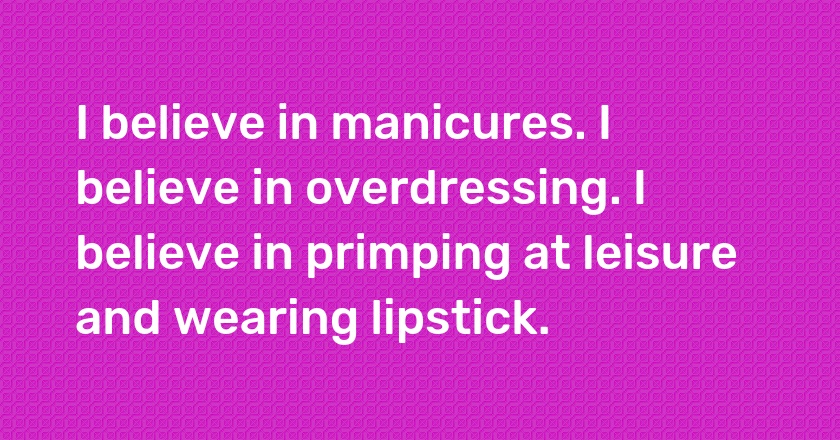 I believe in manicures. I believe in overdressing. I believe in primping at leisure and wearing lipstick.