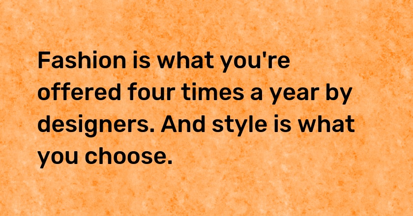 Fashion is what you're offered four times a year by designers. And style is what you choose.