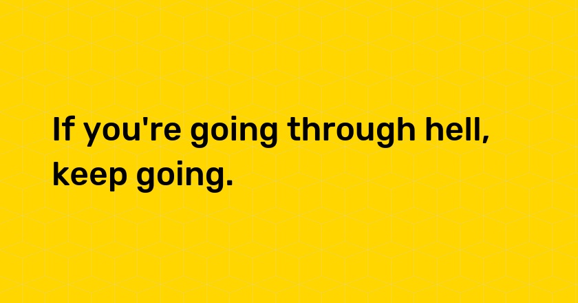 If you're going through hell, keep going.