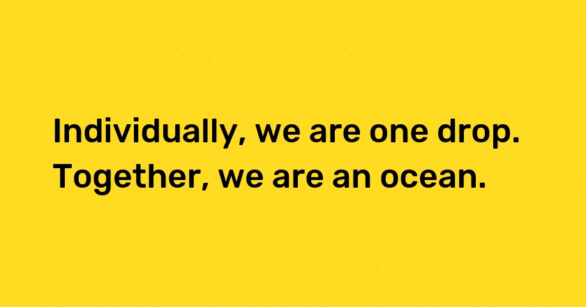 Individually, we are one drop. Together, we are an ocean.