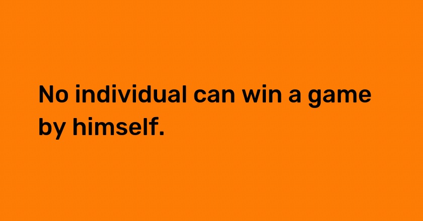 No individual can win a game by himself.