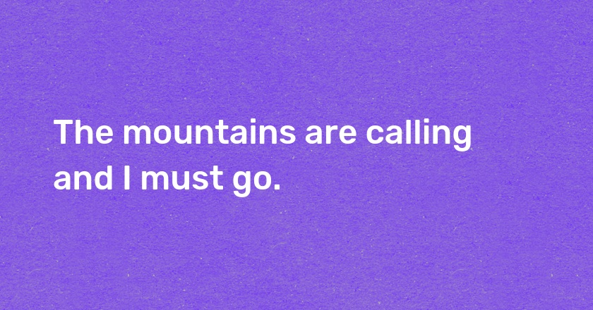 The mountains are calling and I must go.