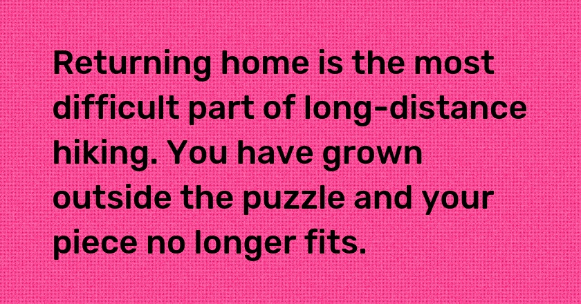 Returning home is the most difficult part of long-distance hiking. You have grown outside the puzzle and your piece no longer fits.