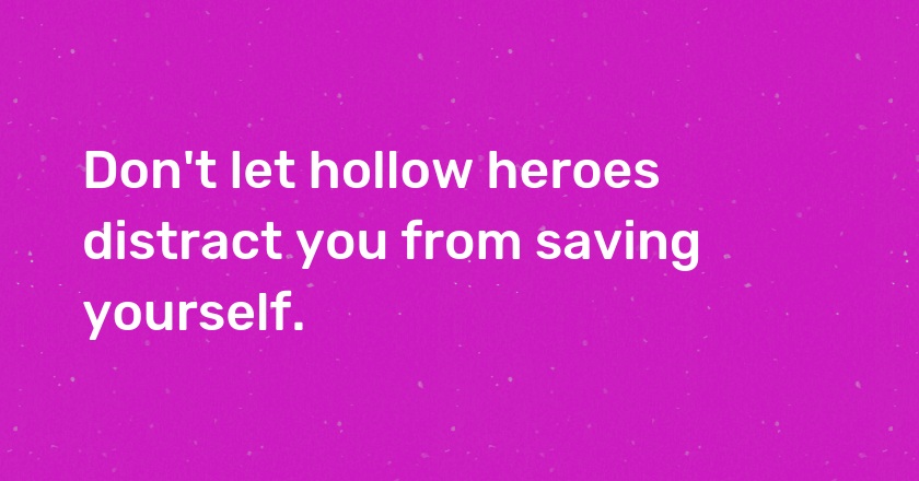 Don't let hollow heroes distract you from saving yourself.