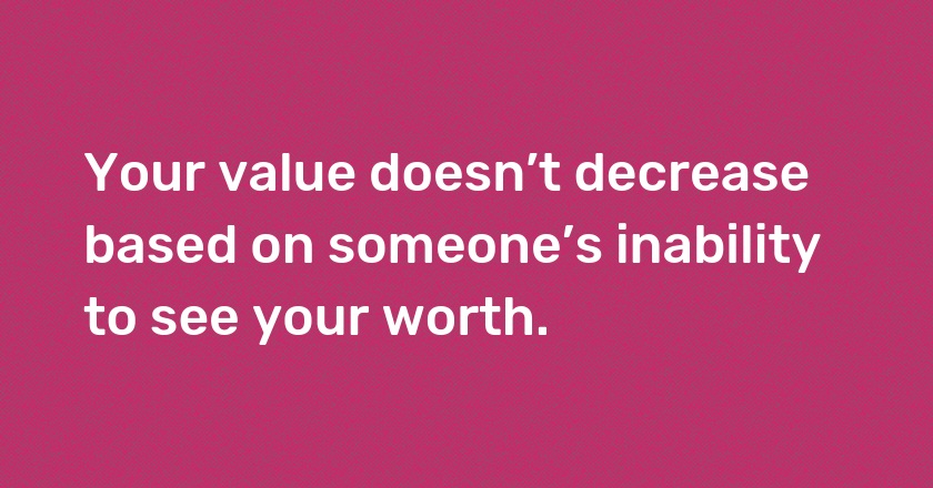 Your value doesn’t decrease based on someone’s inability to see your worth.