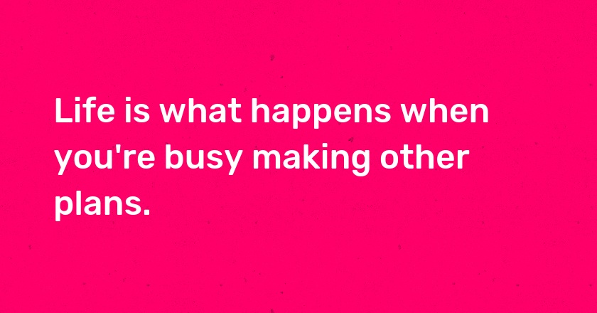 Life is what happens when you're busy making other plans.