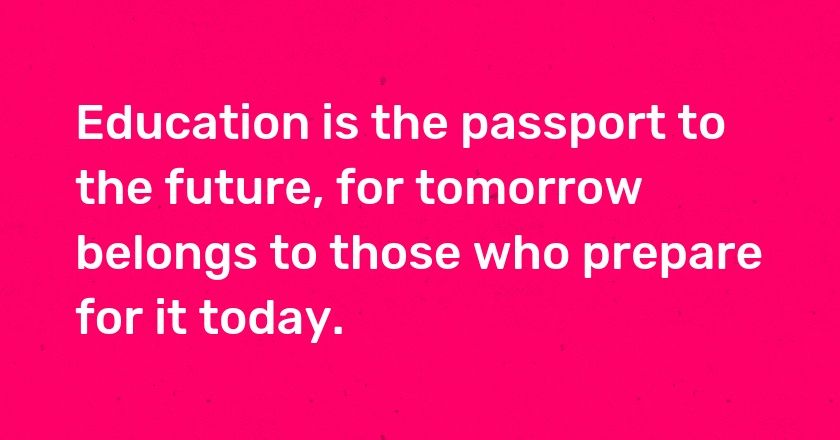 Education is the passport to the future, for tomorrow belongs to those who prepare for it today.