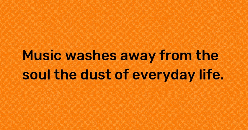 Music washes away from the soul the dust of everyday life.