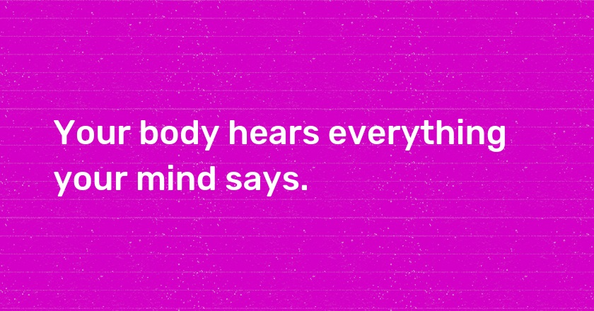 Your body hears everything your mind says.