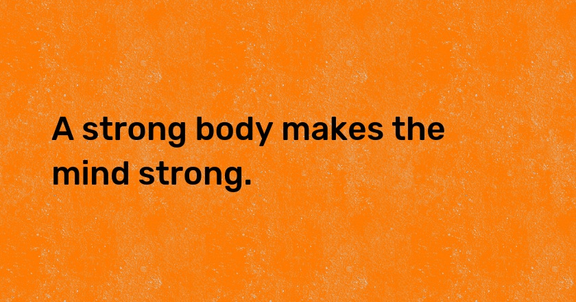 A strong body makes the mind strong.