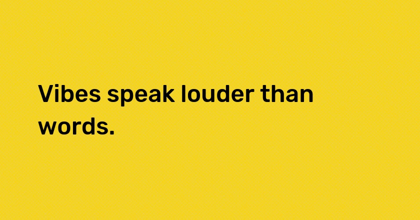 Vibes speak louder than words.