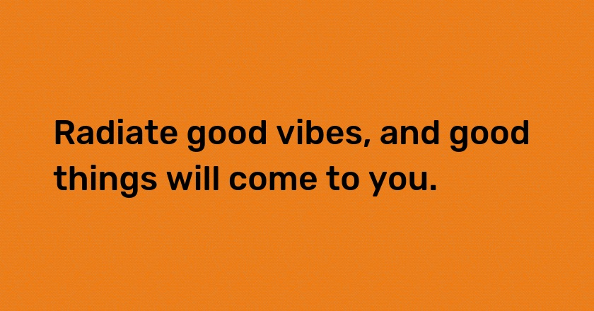 Radiate good vibes, and good things will come to you.