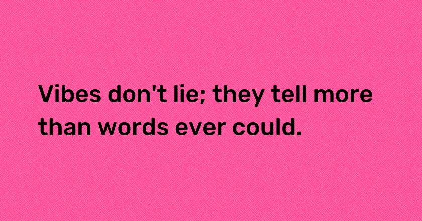 Vibes don't lie; they tell more than words ever could.