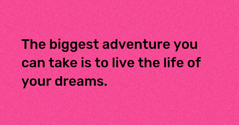 The biggest adventure you can take is to live the life of your dreams.