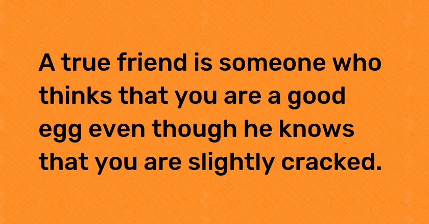 A true friend is someone who thinks that you are a good egg even though he knows that you are slightly cracked.