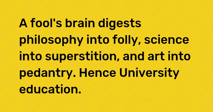 A fool's brain digests philosophy into folly, science into superstition, and art into pedantry. Hence University education.