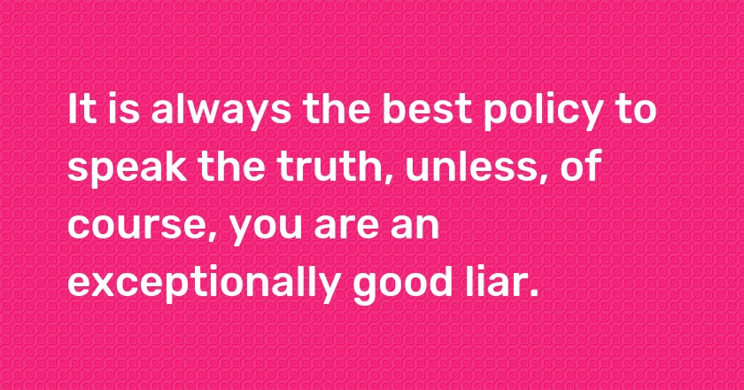 It is always the best policy to speak the truth, unless, of course, you are an exceptionally good liar.