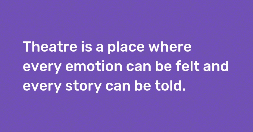 Theatre is a place where every emotion can be felt and every story can be told.