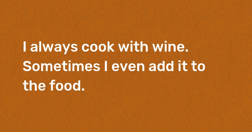 I always cook with wine. Sometimes I even add it to the food.