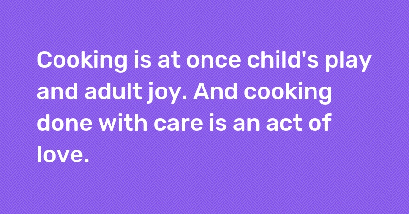 Cooking is at once child's play and adult joy. And cooking done with care is an act of love.