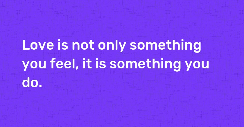 Love is not only something you feel, it is something you do.