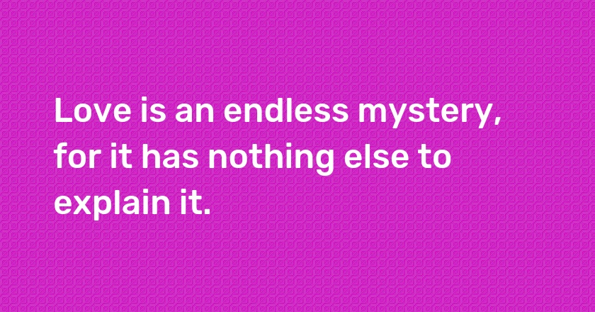 Love is an endless mystery, for it has nothing else to explain it.