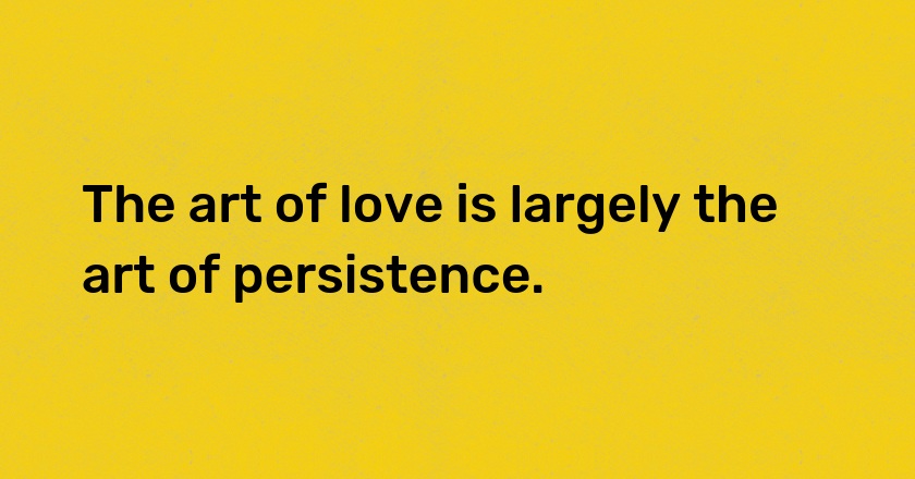 The art of love is largely the art of persistence.