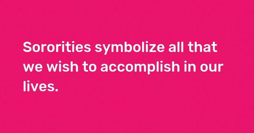 Sororities symbolize all that we wish to accomplish in our lives.